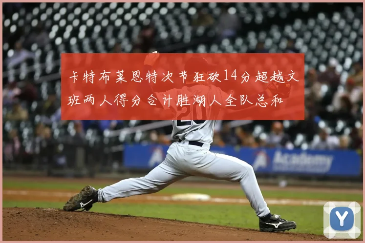 卡特布莱恩特次节狂砍14分超越文班两人得分合计胜湖人全队总和