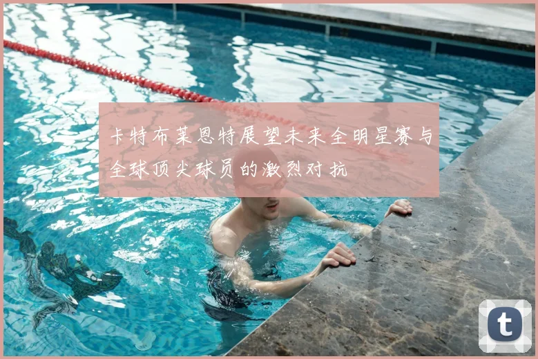 卡特布莱恩特展望未来全明星赛与全球顶尖球员的激烈对抗