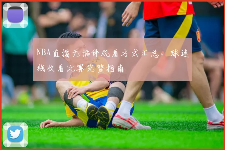 NBA直播无插件观看方式汇总,球迷线收看比赛完整指南