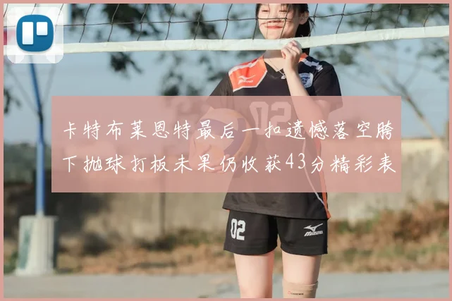 卡特布莱恩特最后一扣遗憾落空胯下抛球打板未果仍收获43分精彩表现