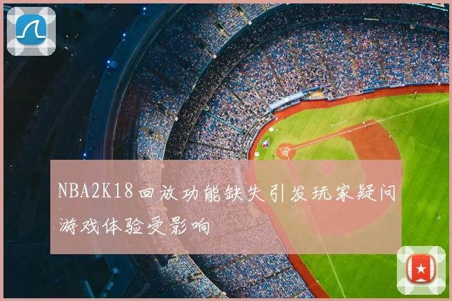 NBA2K18回放功能缺失引发玩家疑问游戏体验受影响