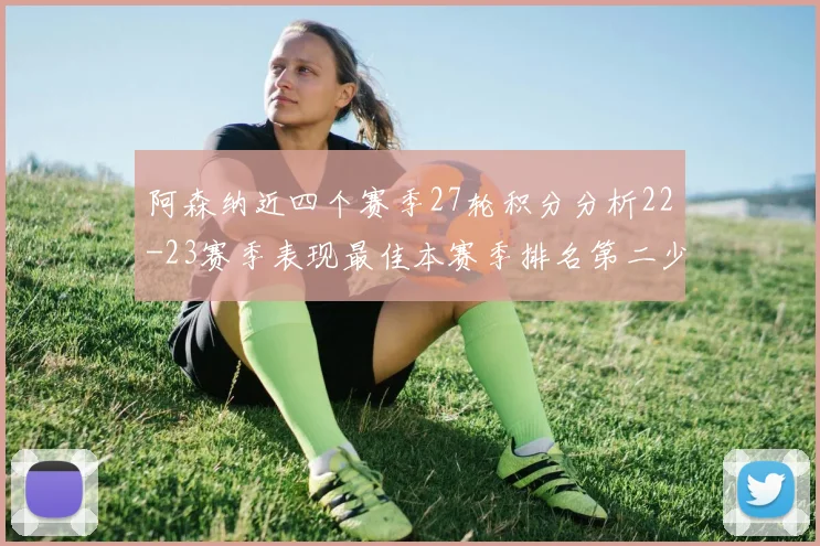 阿森纳近四个赛季27轮积分分析22-23赛季表现最佳本赛季排名第二少