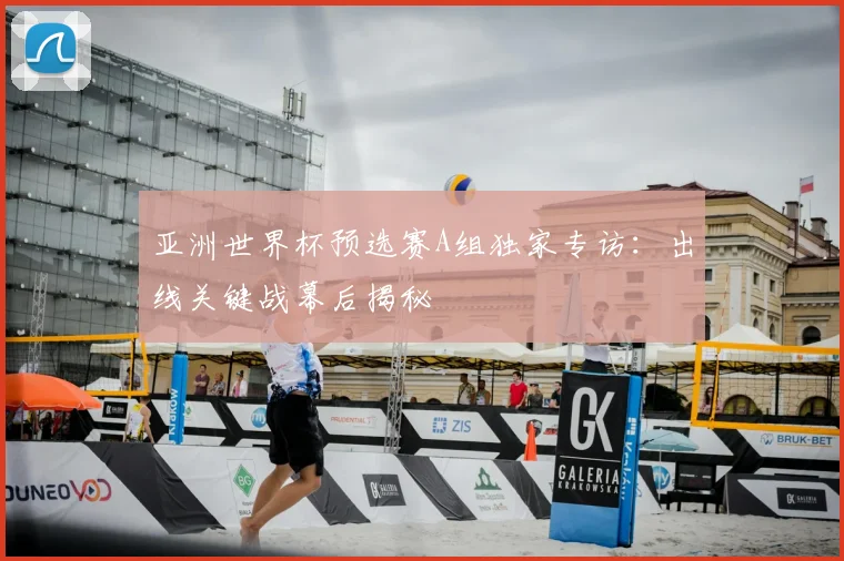 亚洲世界杯预选赛A组独家专访：出线关键战幕后揭秘