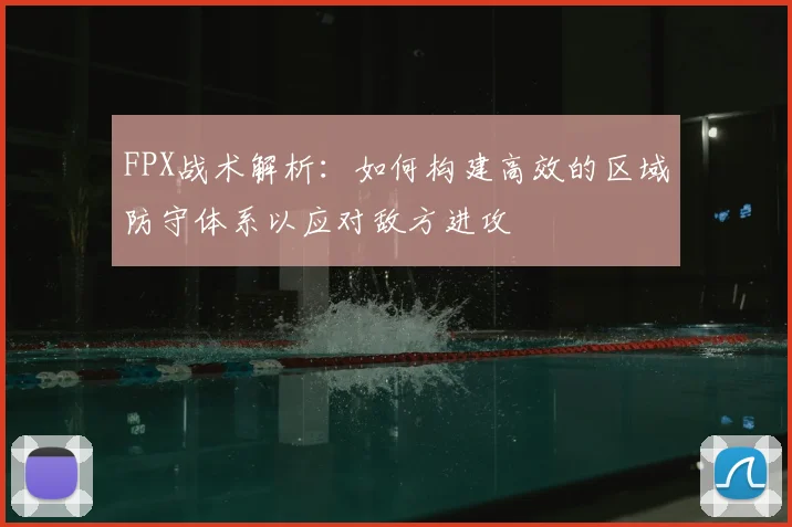 FPX战术解析：如何构建高效的区域防守体系以应对敌方进攻