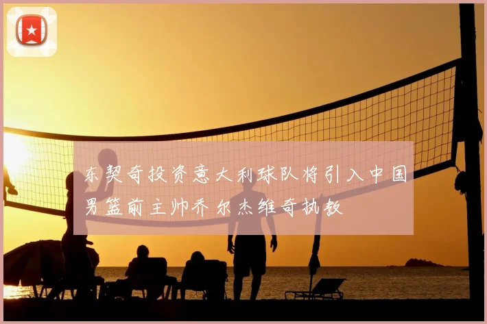 东契奇投资意大利球队将引入中国男篮前主帅乔尔杰维奇执教