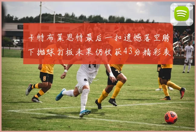 卡特布莱恩特最后一扣遗憾落空胯下抛球打板未果仍收获43分精彩表现