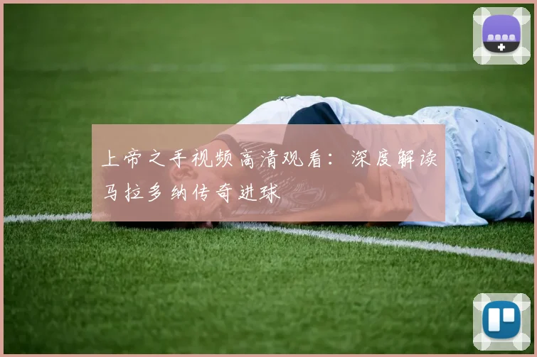 上帝之手视频高清观看：深度解读马拉多纳传奇进球