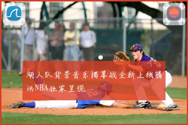湖人队背景音乐揭幕战全新上线腾讯NBA独家呈现