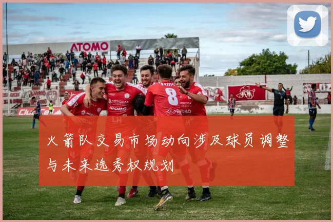 火箭队交易市场动向涉及球员调整与未来选秀权规划