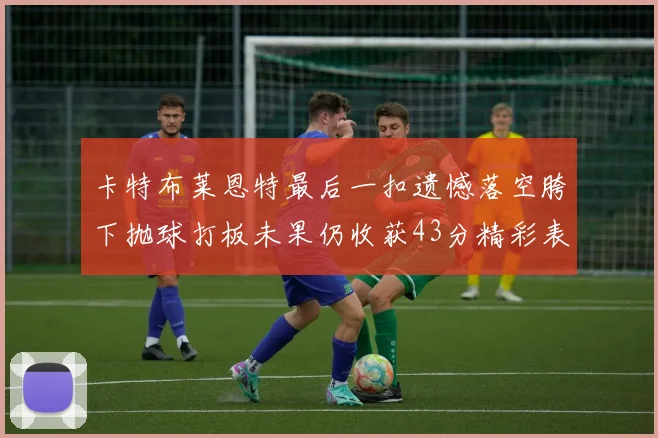 卡特布莱恩特最后一扣遗憾落空胯下抛球打板未果仍收获43分精彩表现