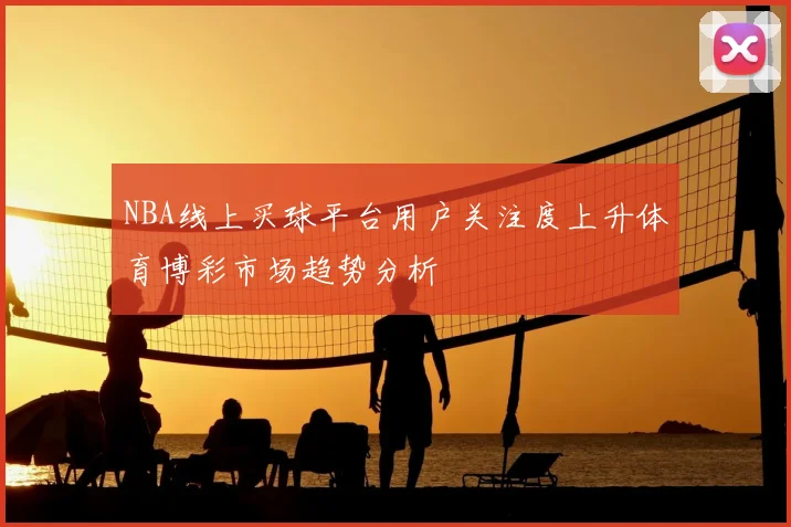 NBA线上买球平台用户关注度上升体育博彩市场趋势分析