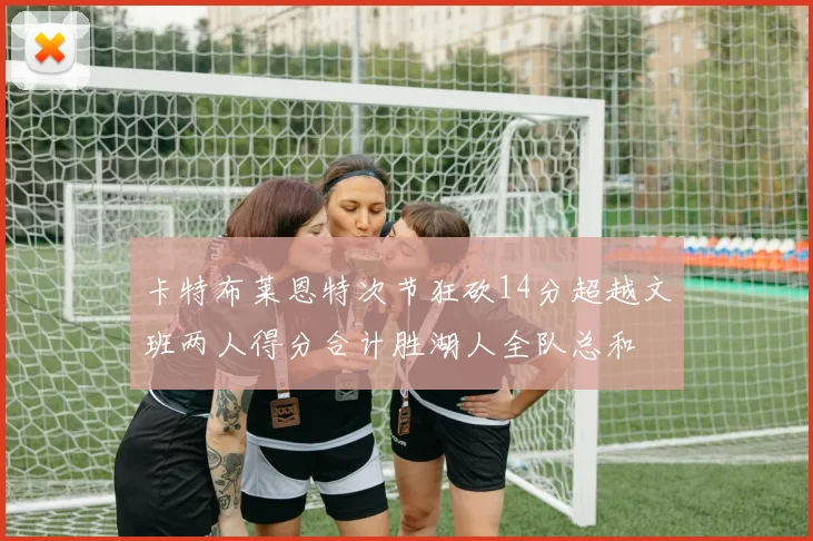 卡特布莱恩特次节狂砍14分超越文班两人得分合计胜湖人全队总和