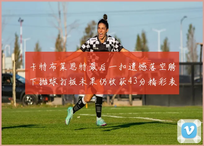 卡特布莱恩特最后一扣遗憾落空胯下抛球打板未果仍收获43分精彩表现