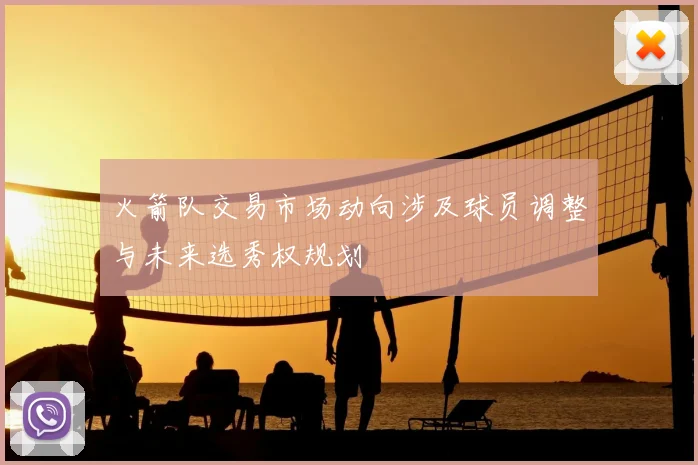 火箭队交易市场动向涉及球员调整与未来选秀权规划