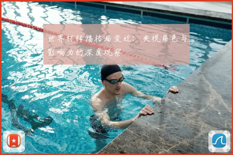 世界杯转播格局变迁：央视角色与影响力的深度观察
