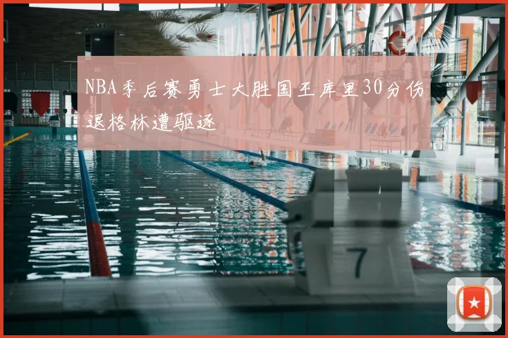 NBA季后赛勇士大胜国王库里30分伤退格林遭驱逐