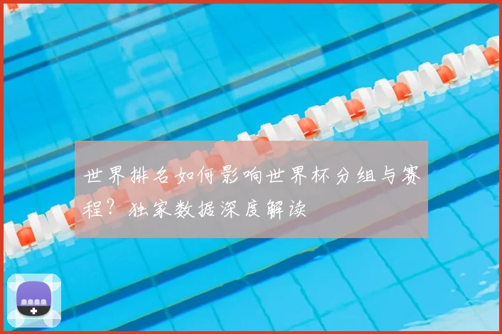 世界排名如何影响世界杯分组与赛程？独家数据深度解读