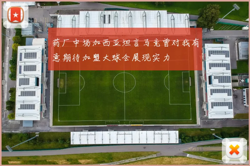 药厂中场加西亚坦言马竞曾对我有意期待加盟大球会展现实力