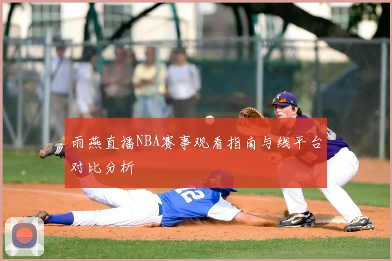 雨燕直播NBA赛事观看指南与线平台对比分析