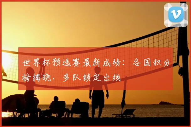 世界杯预选赛最新成绩：各国积分榜揭晓，多队锁定出线