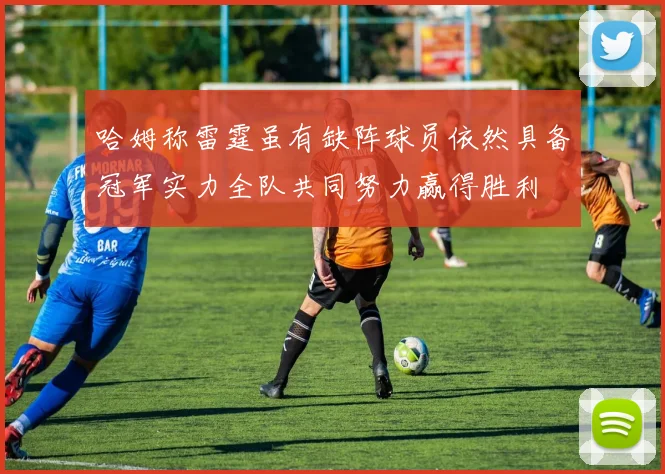 哈姆称雷霆虽有缺阵球员依然具备冠军实力全队共同努力赢得胜利