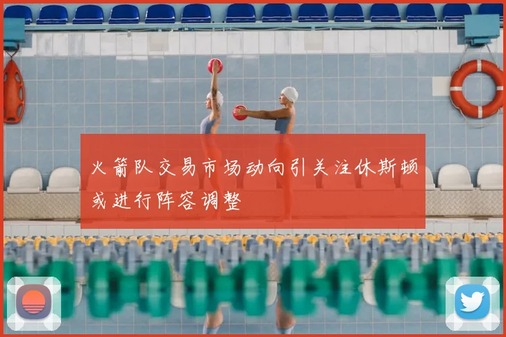 火箭队交易市场动向引关注休斯顿或进行阵容调整