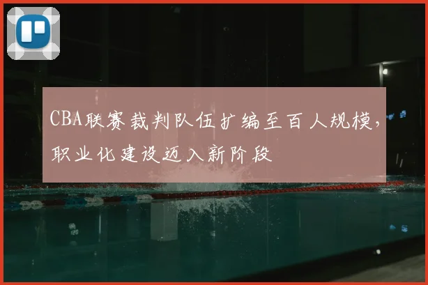 CBA联赛裁判队伍扩编至百人规模，职业化建设迈入新阶段