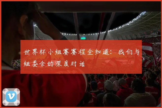 世界杯小组赛赛程全知道：我们与组委会的深度对话