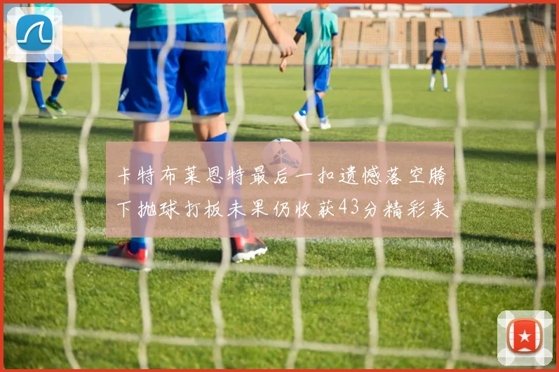 卡特布莱恩特最后一扣遗憾落空胯下抛球打板未果仍收获43分精彩表现