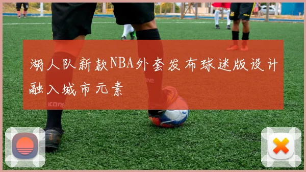湖人队新款NBA外套发布球迷版设计融入城市元素