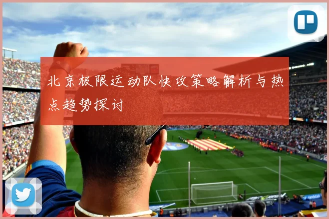 北京极限运动队快攻策略解析与热点趋势探讨