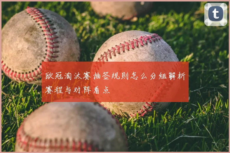 欧冠淘汰赛抽签规则怎么分组解析赛程与对阵看点