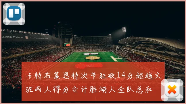 卡特布莱恩特次节狂砍14分超越文班两人得分合计胜湖人全队总和
