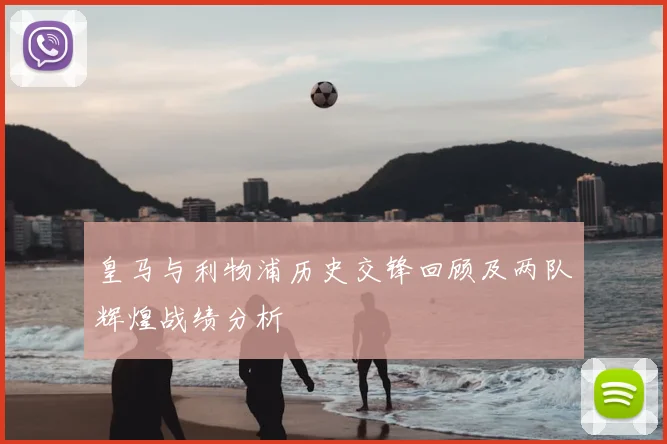 皇马与利物浦历史交锋回顾及两队辉煌战绩分析