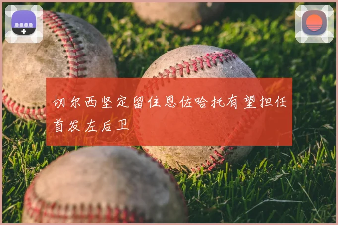 切尔西坚定留住恩佐哈托有望担任首发左后卫