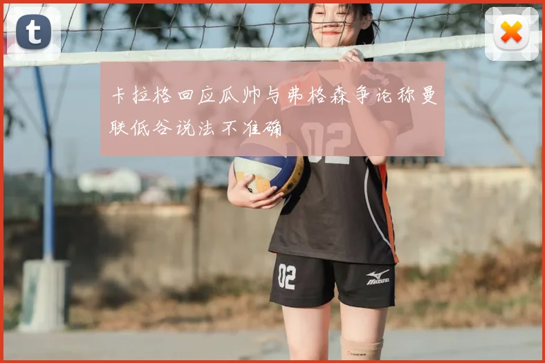 卡拉格回应瓜帅与弗格森争论称曼联低谷说法不准确