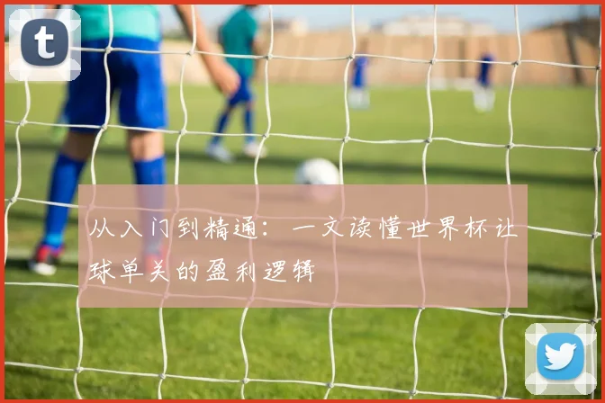 从入门到精通:一文读懂世界杯让球单关的盈利逻辑