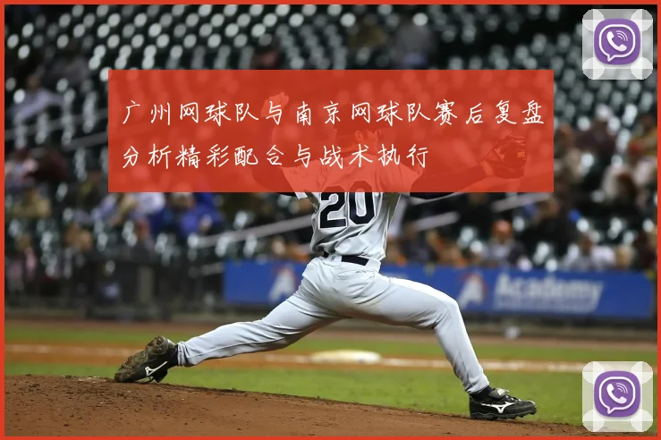 广州网球队与南京网球队赛后复盘分析精彩配合与战术执行