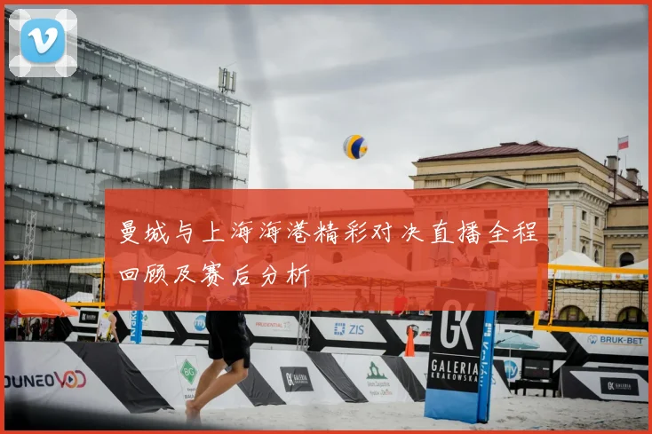 曼城与上海海港精彩对决直播全程回顾及赛后分析
