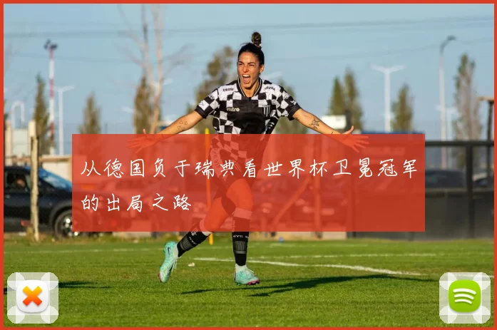 从德国负于瑞典看世界杯卫冕冠军的出局之路