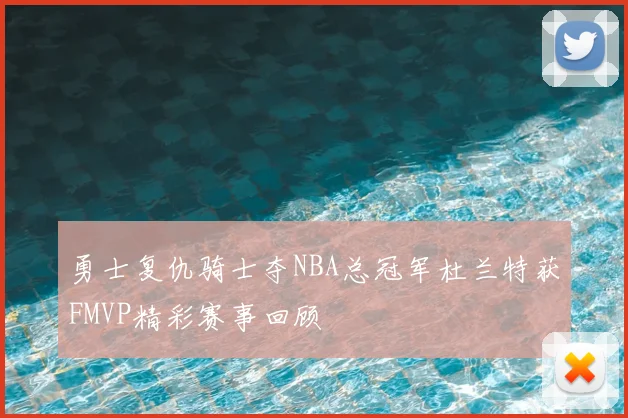 勇士复仇骑士夺NBA总冠军杜兰特获FMVP精彩赛事回顾