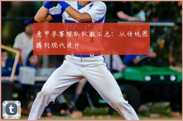 意甲参赛球队队徽汇总：从传统图腾到现代设计