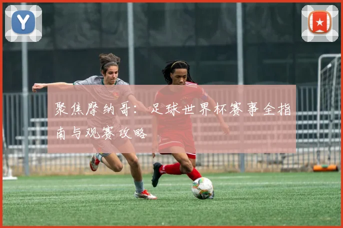 聚焦摩纳哥：足球世界杯赛事全指南与观赛攻略