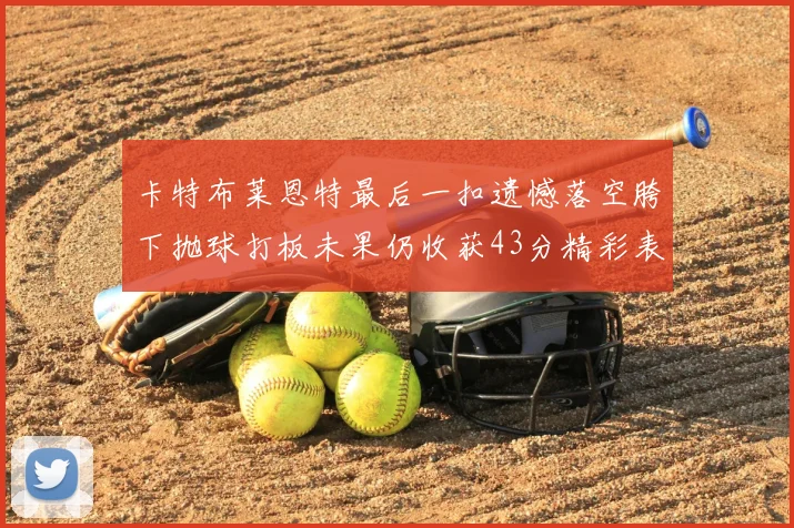 卡特布莱恩特最后一扣遗憾落空胯下抛球打板未果仍收获43分精彩表现