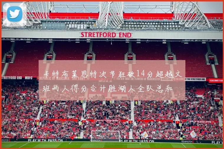 卡特布莱恩特次节狂砍14分超越文班两人得分合计胜湖人全队总和