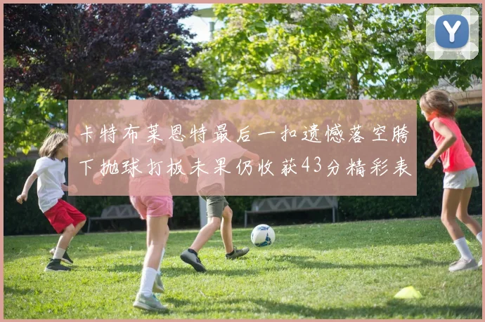 卡特布莱恩特最后一扣遗憾落空胯下抛球打板未果仍收获43分精彩表现