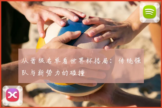 从晋级名单看世界杯格局：传统强队与新势力的碰撞