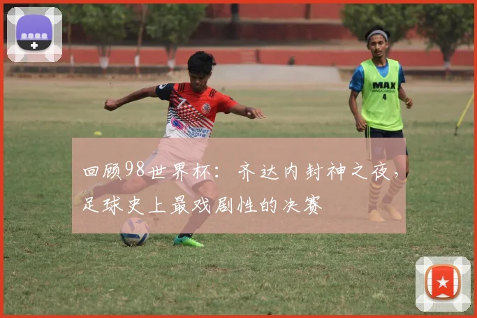 回顾98世界杯：齐达内封神之夜，足球史上最戏剧性的决赛