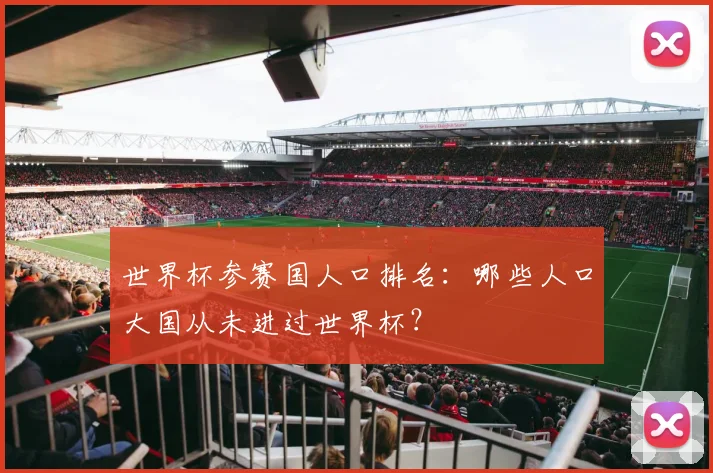 世界杯参赛国人口排名:哪些人口大国从未进过世界杯?
