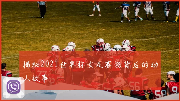 揭秘2021世界杯女足赛场背后的动人故事